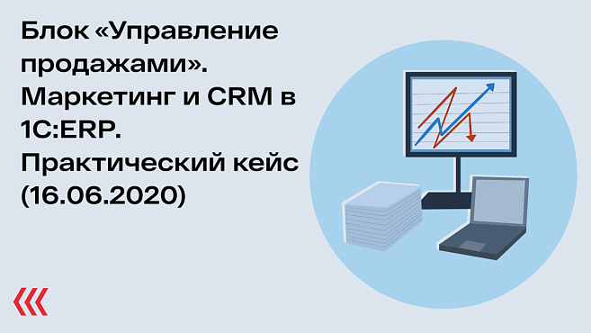 Блок «Управление продажами». Маркетинг и CRM в 1C:ERP. Практический кейс (16.06.2020)